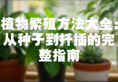 植物繁殖方法大全：从种子到扦插的完整指南