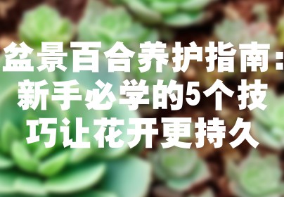 盆景百合养护指南：新手必学的5个技巧让花开更持久